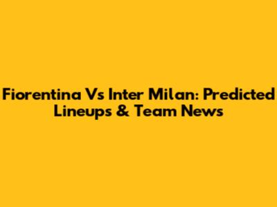 Fiorentina Vs Inter Milan: Predicted Lineups & Team News