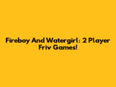 Fireboy And Watergirl: 2 Player Friv Games!