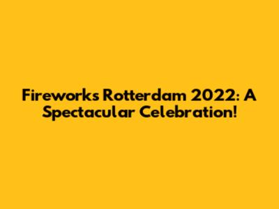 Fireworks Rotterdam 2022: A Spectacular Celebration!