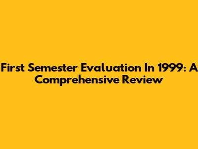 First Semester Evaluation In 1999: A Comprehensive Review