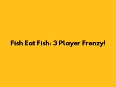 Fish Eat Fish: 3 Player Frenzy!