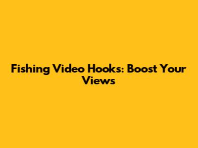 Fishing Video Hooks: Boost Your Views
