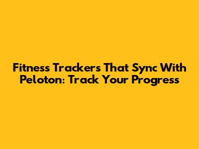 Fitness Trackers That Sync With Peloton: Track Your Progress