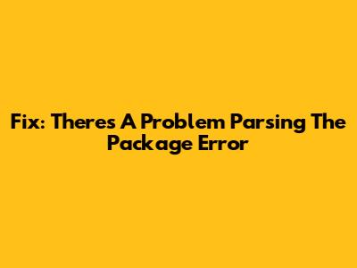 Fix: There's A Problem Parsing The Package Error