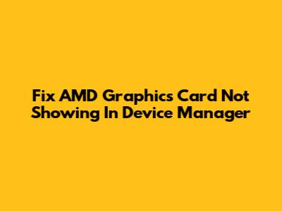 Fix AMD Graphics Card Not Showing In Device Manager