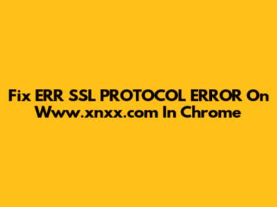 Fix ERR_SSL_PROTOCOL_ERROR On Www.xnxx.com In Chrome