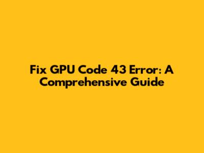 Fix GPU Code 43 Error: A Comprehensive Guide