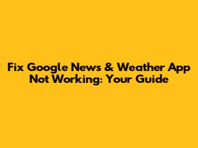 Fix Google News & Weather App Not Working: Your Guide