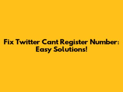 Fix Twitter Can't Register Number: Easy Solutions!
