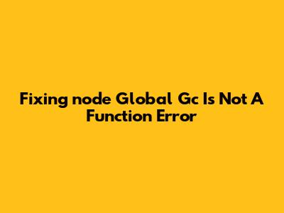 Fixing 'node Global Gc Is Not A Function' Error