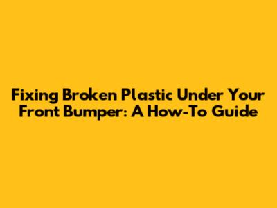 Fixing Broken Plastic Under Your Front Bumper: A How-To Guide