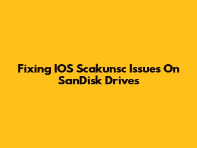 Fixing IOS Scakunsc Issues On SanDisk Drives