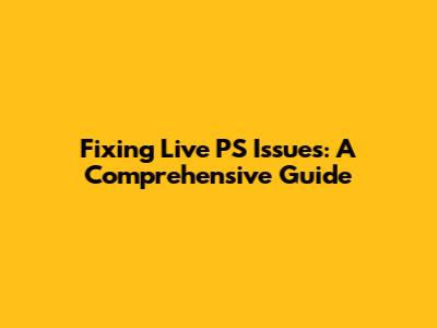 Fixing Live PS Issues: A Comprehensive Guide