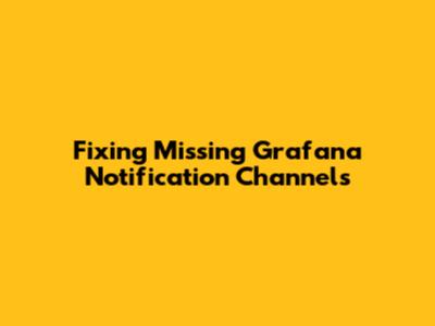 Fixing Missing Grafana Notification Channels