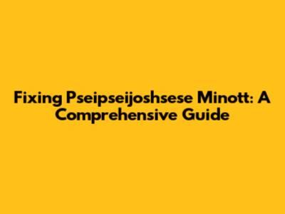 Fixing Pseipseijoshsese Minott: A Comprehensive Guide