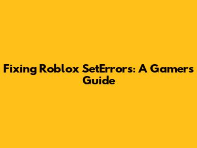Fixing Roblox SetErrors: A Gamer's Guide