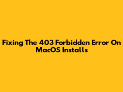 Fixing The 403 Forbidden Error On MacOS Installs