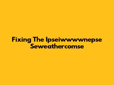 Fixing The Ipseiwwwwnepse Seweathercomse