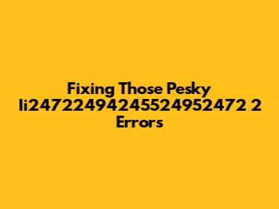 Fixing Those Pesky Ii24722494245524952472 2 Errors
