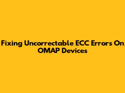 Fixing Uncorrectable ECC Errors On OMAP Devices