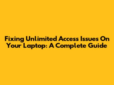 Fixing Unlimited Access Issues On Your Laptop: A Complete Guide