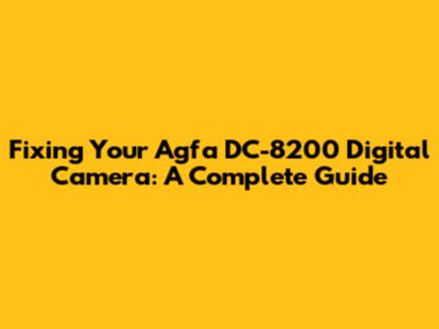 Fixing Your Agfa DC-8200 Digital Camera: A Complete Guide
