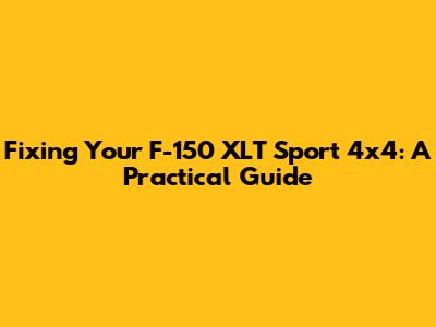 Fixing Your F-150 XLT Sport 4x4: A Practical Guide