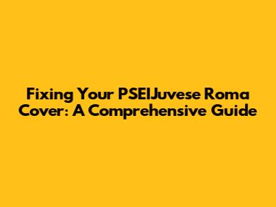 Fixing Your PSEIJuvese Roma Cover: A Comprehensive Guide