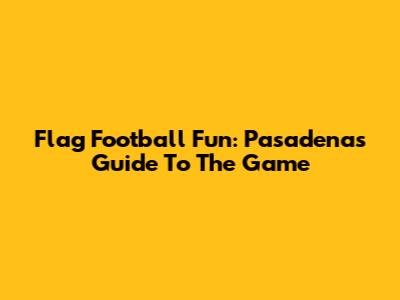 Flag Football Fun: Pasadena's Guide To The Game