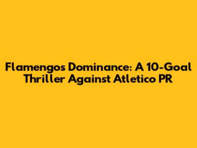 Flamengo's Dominance: A 10-Goal Thriller Against Atletico PR