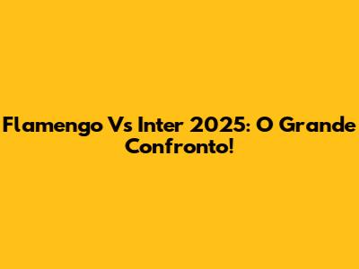 Flamengo Vs Inter 2025: O Grande Confronto!