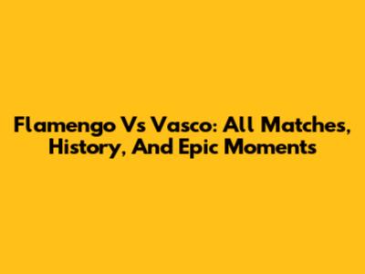 Flamengo Vs Vasco: All Matches, History, And Epic Moments