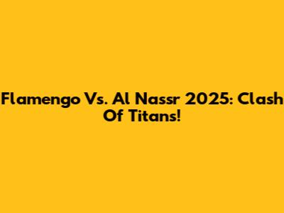 Flamengo Vs. Al Nassr 2025: Clash Of Titans!