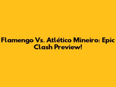 Flamengo Vs. Atlético Mineiro: Epic Clash Preview!