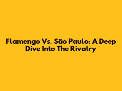 Flamengo Vs. São Paulo: A Deep Dive Into The Rivalry