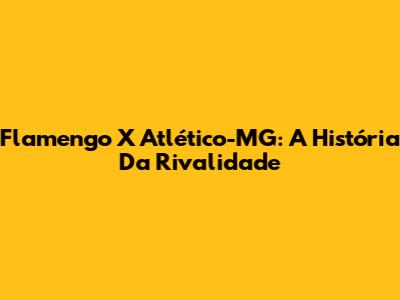 Flamengo X Atlético-MG: A História Da Rivalidade