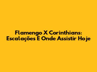 Flamengo X Corinthians: Escalações E Onde Assistir Hoje
