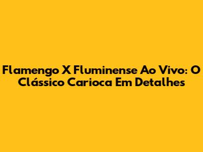 Flamengo X Fluminense Ao Vivo: O Clássico Carioca Em Detalhes