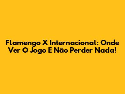 Flamengo X Internacional: Onde Ver O Jogo E Não Perder Nada!