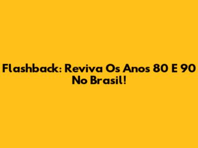 Flashback: Reviva Os Anos 80 E 90 No Brasil!