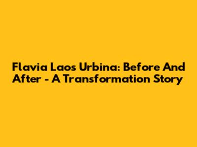 Flavia Laos Urbina: Before And After - A Transformation Story