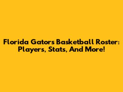 Florida Gators Basketball Roster: Players, Stats, And More!