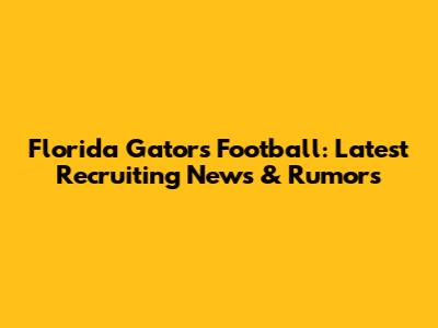 Florida Gators Football: Latest Recruiting News & Rumors