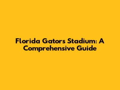 Florida Gators Stadium: A Comprehensive Guide