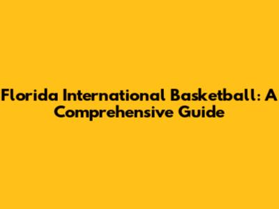 Florida International Basketball: A Comprehensive Guide