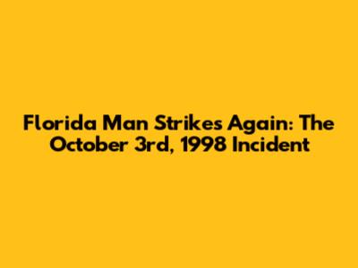 Florida Man Strikes Again: The October 3rd, 1998 Incident
