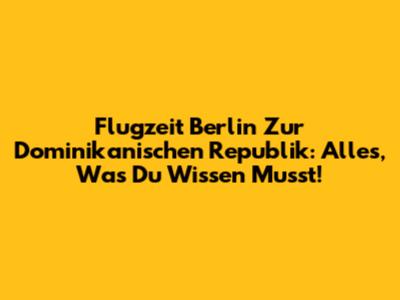 Flugzeit Berlin Zur Dominikanischen Republik: Alles, Was Du Wissen Musst!