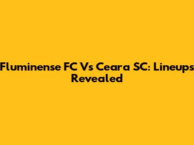 Fluminense FC Vs Ceara SC: Lineups Revealed