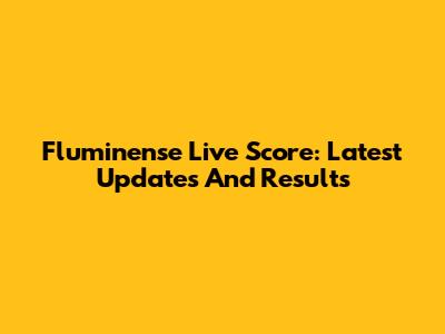 Fluminense Live Score: Latest Updates And Results