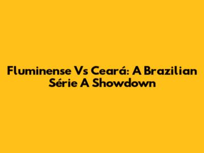 Fluminense Vs Ceará: A Brazilian Série A Showdown